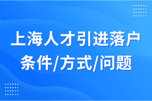 上海人才引进落户基本条件+方式+常见问题